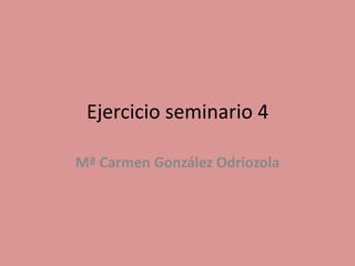 Ejercicio seminario 4
Mª Carmen González Odriozola
 