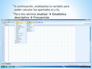 *A continuación, analizamos la variable para
poder calcular los apartados a) y b).
*Para ello abrimos Analizar  Estadística
descriptiva  Frecuencias
 