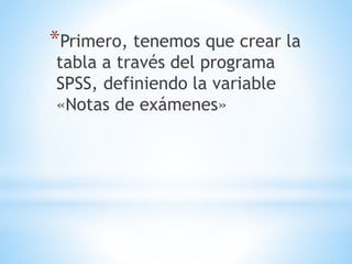 *Primero, tenemos que crear la
tabla a través del programa
SPSS, definiendo la variable
«Notas de exámenes»
 