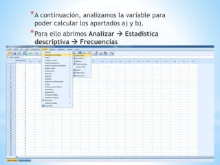 *A continuación, analizamos la variable para
poder calcular los apartados a) y b).
*Para ello abrimos Analizar  Estadística
descriptiva  Frecuencias
 