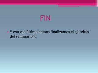FIN
• Y con eso último hemos finalizamos el ejercicio
del seminario 5.
 