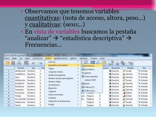• Observamos que tenemos variables
cuantitativas: (nota de acceso, altura, peso…)
y cualitativas: (sexo;..)
• En vista de variables buscamos la pestaña
“analizar”  “estadística descriptiva” 
Frecuencias…
 