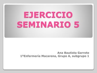 EJERCICIO
SEMINARIO 5
Ana Bautista Garrote
1ºEnfermería Macarena, Grupo A, subgrupo 1
 