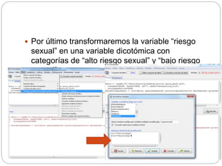  Por último transformaremos la variable “riesgo
sexual” en una variable dicotómica con
categorías de “alto riesgo sexual” y “bajo riesgo
sexual”
 