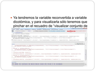  Ya tendremos la variable reconvertida a variable
dicotómica, y para visualizarla sólo tenemos que
pinchar en el recuadro de “visualizar conjunto de
datos”.
 