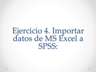 Ejercicio 4. Importar
datos de MS Excel a
SPSS:
 
