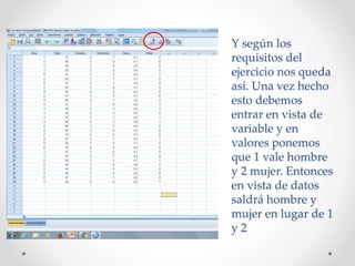 Y según los
requisitos del
ejercicio nos queda
así. Una vez hecho
esto debemos
entrar en vista de
variable y en
valores ponemos
que 1 vale hombre
y 2 mujer. Entonces
en vista de datos
saldrá hombre y
mujer en lugar de 1
y 2
 