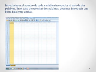 Introducimos el nombre de cada variable sin espacios ni más de dos
palabras. En el caso de necesitar dos palabras, debemos introducir una
barra baja entre ambas.
 