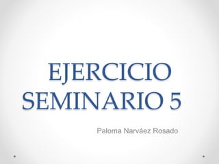 EJERCICIO
SEMINARIO 5
Paloma Narváez Rosado
 