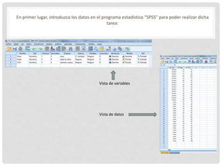En primer lugar, introduzco los datos en el programa estadístico “SPSS” para poder realizar dicha
tarea:
Vista de variables
Vista de datos
 