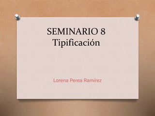 SEMINARIO 8
Tipificación
Lorena Perea Ramírez
 