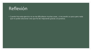 Reflexión
• Cuando hice esta ejercicio no se me dificultaron muchas cosas , si me revolví un poco pero nada
que no podía solucionar creo que he ido mejorando gracias a la practica.
 