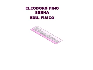 ELEODORO PINO
SERNA
EDU. FÍSICO
 