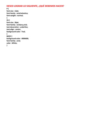 DESEO LOGRAR LO SIGUIENTE, ¿QUÉ DEBEMOS HACER?
P{
font-size : 12pt;
font-family : arial,helvetica;
font-weight : normal;
}
H1 {
font-size : 36pt;
font-family : verdana,arial;
text-decoration : underline;
text-align : center;
background-color : Teal;
}
BODY {
background-color : #006600;
font-family : arial;
color : White;
}
 