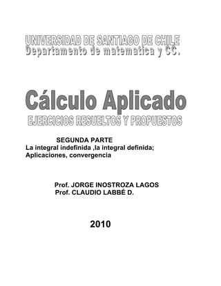 SEGUNDA PARTE
La integral indefinida ,la integral definida;
Aplicaciones, convergencia
Prof. JORGE INOSTROZA LAGOS
Prof. CLAUDIO LABBÉ D.
2010
 