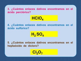 3. ¿Cuántos enlaces dativos encontramos en el
ácido perclórico?
HClO4
4. ¿Cuántos enlaces dativos encontramos en el
ácido sulfúrico?
H2 SO4
5. ¿Cuántos enlaces dativos encontramos en el
heptaóxido de dicloro?
Cl2O7
 