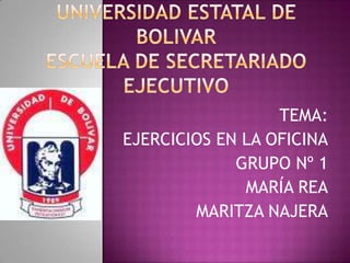 UNIVERSIDAD ESTATAL DE BOLIVARESCUELA DE SECRETARIADO EJECUTIVO TEMA: EJERCICIOS EN LA OFICINA GRUPO Nº 1 MARÍA REA MARITZA NAJERA 