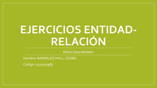 EJERCICIOS ENTIDAD-
RELACIÓN
ERwin Data Modeler
Nombre: BARDALEZ HALL, CEDRIC
Código: 1525250983
 