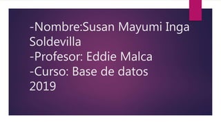 -Nombre:Susan Mayumi Inga
Soldevilla
-Profesor: Eddie Malca
-Curso: Base de datos
2019
 