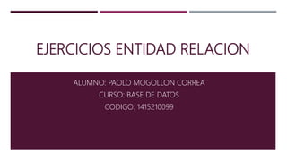 EJERCICIOS ENTIDAD RELACION
ALUMNO: PAOLO MOGOLLON CORREA
CURSO: BASE DE DATOS
CODIGO: 1415210099
 