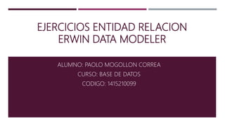 EJERCICIOS ENTIDAD RELACION
ERWIN DATA MODELER
ALUMNO: PAOLO MOGOLLON CORREA
CURSO: BASE DE DATOS
CODIGO: 1415210099
 