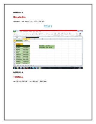 FORMULA
Resultados
=CONSULTAH("PACO";B12:D17;3;FALSO)
BUSCAR V
FORMULA
Teléfono
=CONSULTAV(E22;A23:B32;2;FALSO)
 
