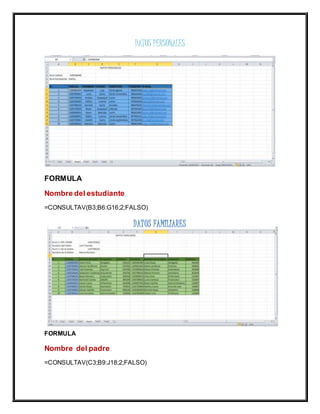 DATOS PERSONALES
FORMULA
Nombre del estudiante
=CONSULTAV(B3;B6:G16;2;FALSO)
DATOS FAMILIARES
FORMULA
Nombre del padre
=CONSULTAV(C3;B9:J18;2;FALSO)
 