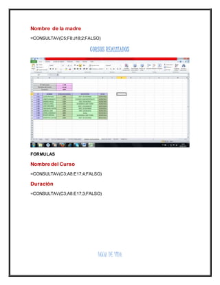 Nombre de la madre
=CONSULTAV(C5;F8:J18;2;FALSO)
CURSOS REALIZADOS
FORMULAS
Nombre del Curso
=CONSULTAV(C3;A8:E17;4;FALSO)
Duración
=CONSULTAV(C3;A8:E17;3;FALSO)
HOJA DE VIDA
 