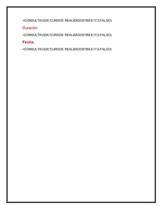 =CONSULTAV(D6;'CURSOS REALIZADOS'!B8:E17;3;FALSO)
Duración
=CONSULTAV(D6;'CURSOS REALIZADOS'!B8:E17;2;FALSO)
Fecha
=CONSULTAV(D6;'CURSOS REALIZADOS'!B8:E17;4;FALSO)
 