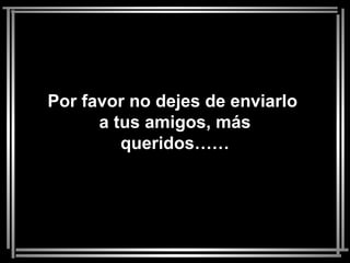 Por favor no dejes de enviarlo
      a tus amigos, más
         queridos……
 