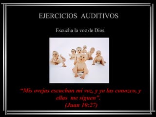 EJERCICIOS AUDITIVOS

              Escucha la voz de Dios.




“Mis ovejas escuchan mi voz, y yo las conozco, y
              ellas me siguen”.
                  (Juan 10:27)
 