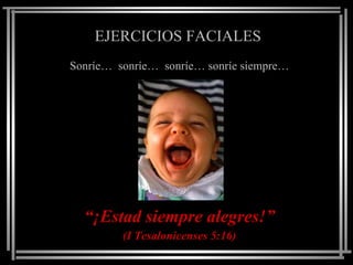 EJERCICIOS FACIALES
Sonríe… sonríe… sonríe… sonríe siempre…




  “¡Estad siempre alegres!”
         (I Tesalonicenses 5:16)
 