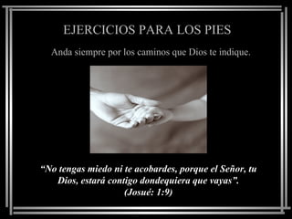 EJERCICIOS PARA LOS PIES
  Anda siempre por los caminos que Dios te indique.




“No tengas miedo ni te acobardes, porque el Señor, tu
   Dios, estará contigo dondequiera que vayas”.
                    (Josué: 1:9)
 