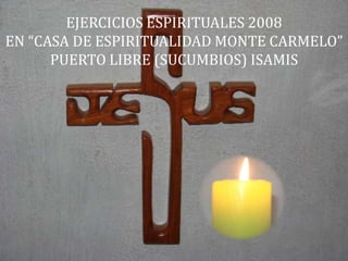EJERCICIOS ESPIRITUALES 2008
EN “CASA DE ESPIRITUALIDAD MONTE CARMELO”
      PUERTO LIBRE (SUCUMBIOS) ISAMIS
 