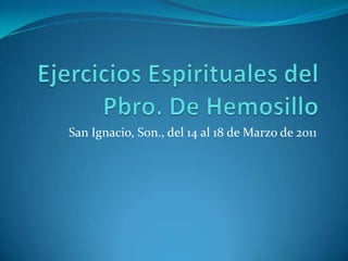 Ejercicios Espirituales del Pbro. De Hemosillo San Ignacio, Son., del 14 al 18 de Marzo de 2011 