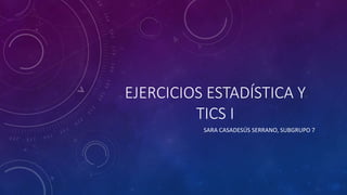 EJERCICIOS ESTADÍSTICA Y
TICS I
SARA CASADESÚS SERRANO, SUBGRUPO 7
 
