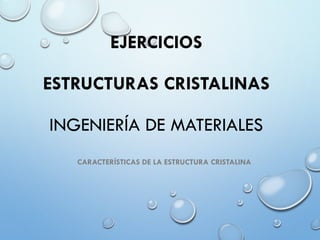 EJERCICIOS
ESTRUCTURAS CRISTALINAS
INGENIERÍA DE MATERIALES
CARACTERÍSTICAS DE LA ESTRUCTURA CRISTALINA
 