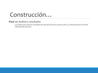Construcción…
Paso 12: Análisis y resultados
◦ La Gráfica de Control, resultado de este proceso de construcción, se utilizará para el control
habitual del proceso.
 