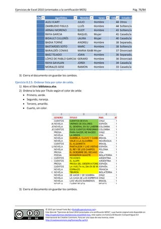 Ejercicios de Excel 2010 (orientados a la certificación MOS) Pág. 76/84
© 2015 por Ismael Fanlo Boj <ifanlo@superalumnos.net>.
Este libro de “Ejercicios de Excel 2010 (orientados a la certificación MOS)”, cuya fuente original está disponible en
http://superalumnos.net/ejercicios-excel2010-mos, está sujeto a la licencia Atribución-CompartirIgual 4.0
Internacional de Creative Commons. Para ver una copia de esta licencia, visite
http://creativecommons.org/licenses/by-sa/4.0.
3) Cierra el documento sin guardar los cambios.
Ejercicio 8.2.5. Ordenar lista por color de celda.
1) Abre el libro biblioteca.xlsx.
2) Ordena la lista por Título según el color de celda:
 Primero, verde.
 Segundo, naranja.
 Tercero, amarillo.
 Cuarto, sin color.
3) Cierra el documento sin guardar los cambios.
 