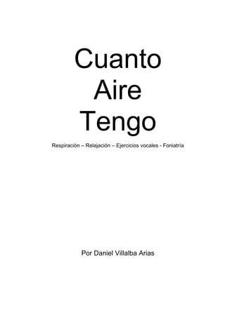 Cuanto 
Aire 
Tengo 
Respiración – Relajación – Ejercicios vocales - Foniatría 
Por Daniel Villalba Arias 
 