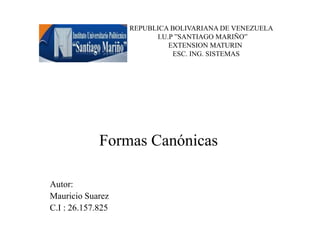 REPUBLICA BOLIVARIANA DE VENEZUELA
I.U.P ”SANTIAGO MARIÑO”
EXTENSION MATURIN
ESC. ING. SISTEMAS
Formas Canónicas
Autor:
Mauricio Suarez
C.I : 26.157.825
 