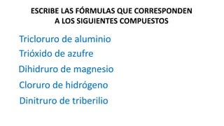 ESCRIBE LAS FÓRMULAS QUE CORRESPONDEN
A LOS SIGUIENTES COMPUESTOS
Tricloruro de aluminio
Dinitruro de triberilio
Trióxido de azufre
Dihidruro de magnesio
Cloruro de hidrógeno
 