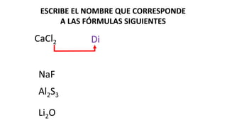 ESCRIBE EL NOMBRE QUE CORRESPONDE
A LAS FÓRMULAS SIGUIENTES
CaCl2 Di
NaF
Al2S3
Li2O
 
