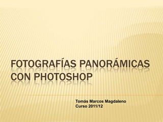 FOTOGRAFÍAS PANORÁMICAS
CON PHOTOSHOP

          Tomás Marcos Magdaleno
          Curso 2011/12
 