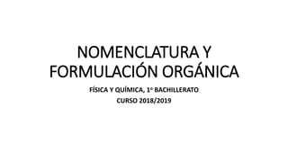 NOMENCLATURA Y
FORMULACIÓN ORGÁNICA
FÍSICA Y QUÍMICA, 1o BACHILLERATO
CURSO 2018/2019
 