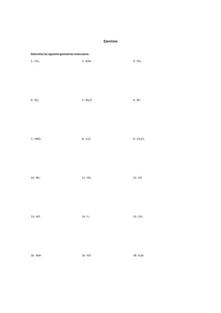 Ejercicios
Determina las siguiente geometrías moleculares.
1.- CCl4 2.- KOH 3.- PH3
4.- SO3 5.- Na2O 6.- BF3
7.- HNO2 8.- Li2O 9.- CH2Cl2
10.- NF3 11.- OF2 12.- CO
13.- HCl 14.- F2 15.- CH4
16.- NaH 16.- KCl 18.- K2Se
 