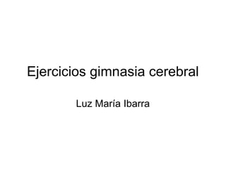 Ejercicios gimnasia cerebral

        Luz María Ibarra
 