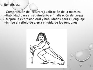 Beneficios:
-Comprensión de lectura y explicación de la maestra
-Habilidad para el seguimiento y finalización de tareas
-Mejora la expresión oral y habilidades para el lenguaje
-Inhibe el reflejo de alerta y huída de los tendones
 