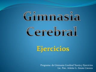 Programa de Gimnasia Cerebral Teoría y Ejercicios 
Lic. Psic. Arlette G. Zárate Cáceres 
 