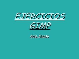 EJERCICIOS
   GIMP
   Ania Alonso
 